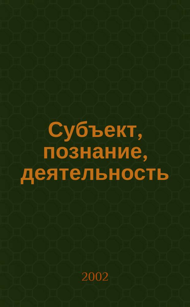 Субъект, познание, деятельность : к 70-летию В.А. Лекторского : сборник