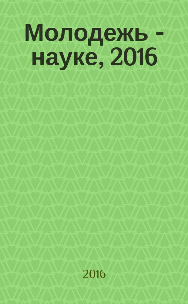 Молодежь - науке, 2016 : материалы молодёжных научно-практических конференций Псковского государственного университета по итогам научно-исследовательской работы в 2015/2016 учебном году. Т. 1