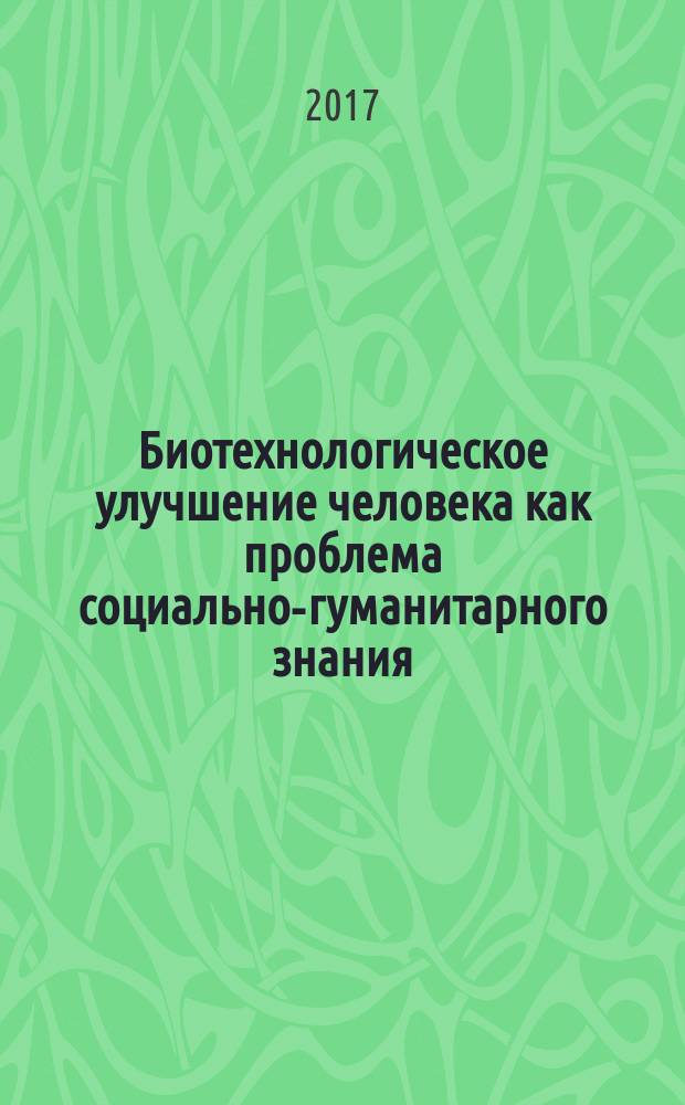 Биотехнологическое улучшение человека как проблема социально-гуманитарного знания : материалы Школы молодых ученых, 26-30 июня 2017 года