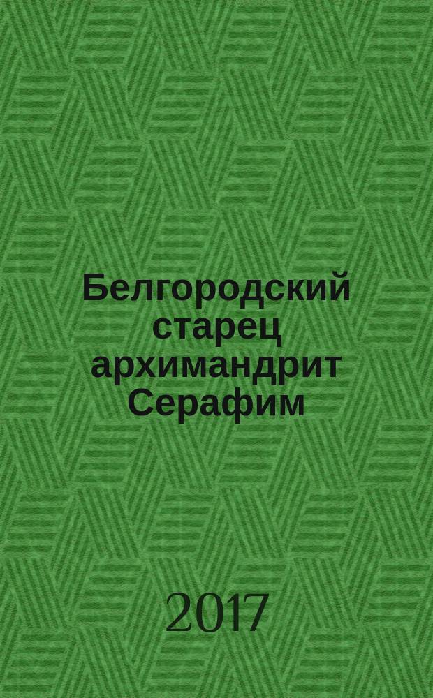Белгородский старец архимандрит Серафим (Тяпочкин), 1894-1982 : неугасимый свет любви : жизнеописание, воспоминания духовных чад, проповеди