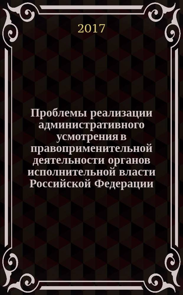 Проблемы реализации административного усмотрения в правоприменительной деятельности органов исполнительной власти Российской Федерации : монография