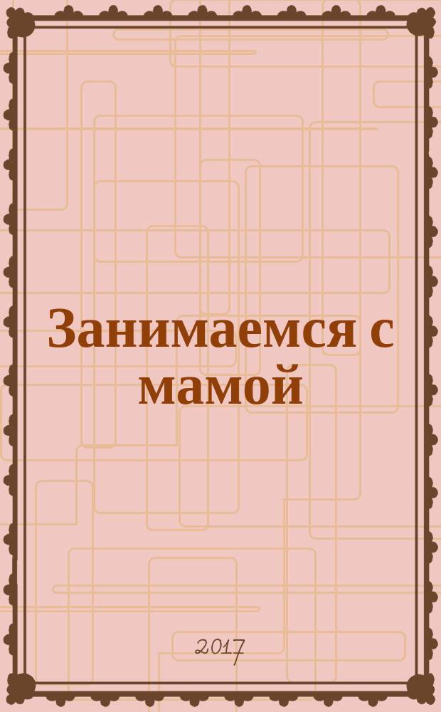 Занимаемся с мамой : развивающие задания для маленьких непосед : для детей 4-5 лет