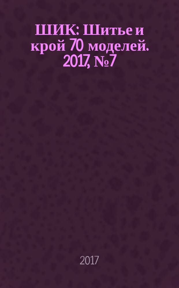 ШИК : Шитье и крой 70 моделей. 2017, № 7 (171)
