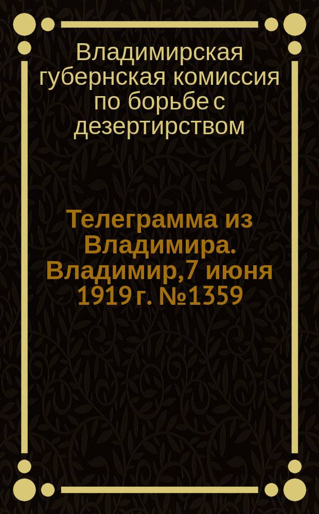 Телеграмма из Владимира. Владимир, 7 июня 1919 г. № 1359: [Об участии местных органов власти в борьбе с дезертирством : листовка