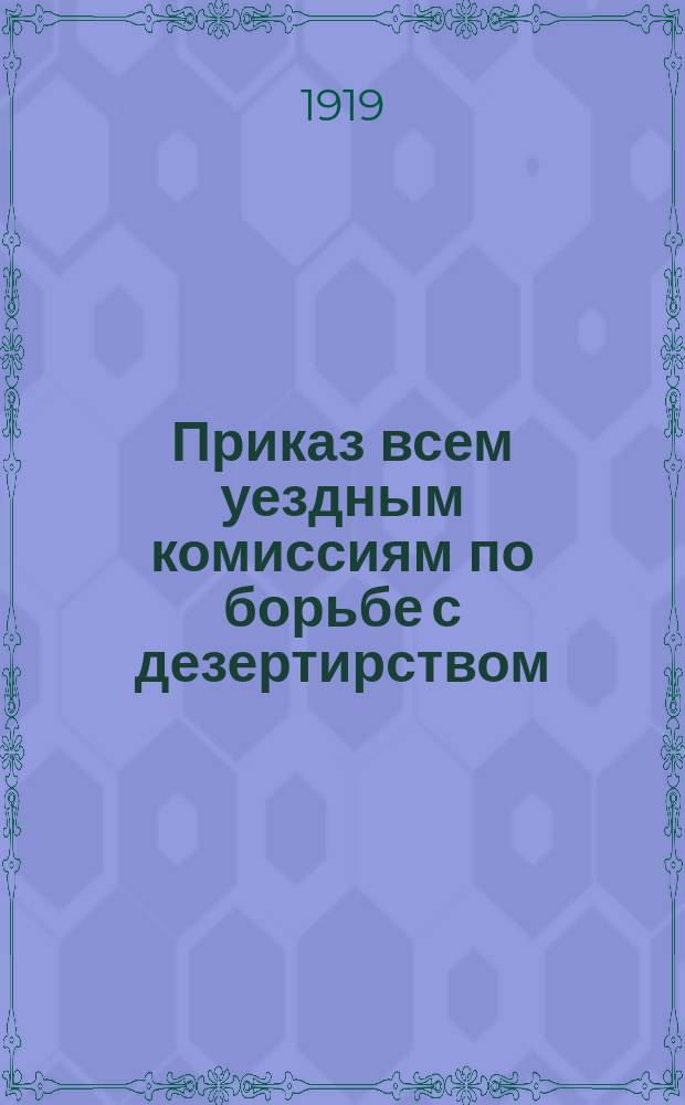 Приказ всем уездным комиссиям по борьбе с дезертирством: [О добровольной явке дезертиров : листовка
