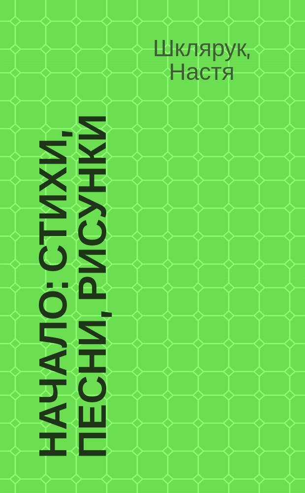 Начало : стихи, песни, рисунки : (2015-2017)