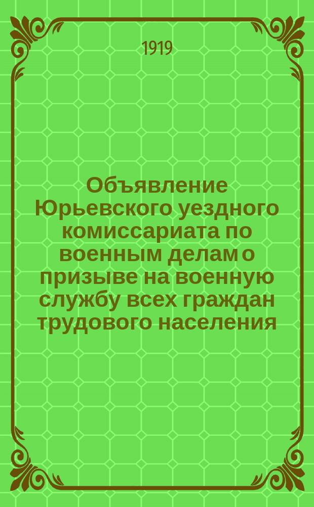 Объявление Юрьевского уездного комиссариата по военным делам о призыве на военную службу всех граждан трудового населения, родившихся в 1893 и 1894 годах: г. Юрьев-Польский, Владимирской губ., 1 февраля 1919 г. : листовка