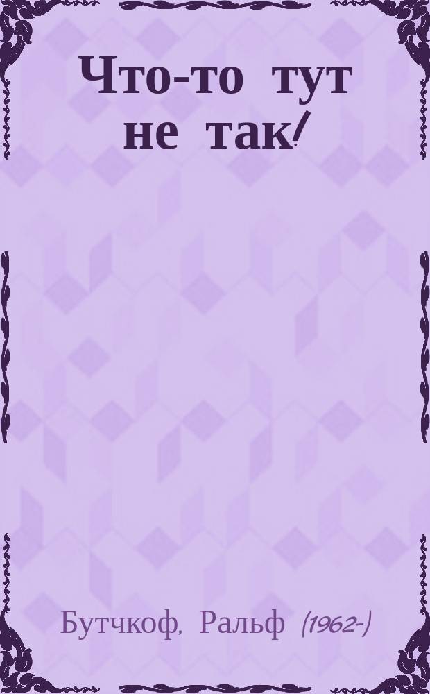 Что-то тут не так! : мой весёлый выходной : находилки-развивалки : книга увлекательного поиска несуразностей