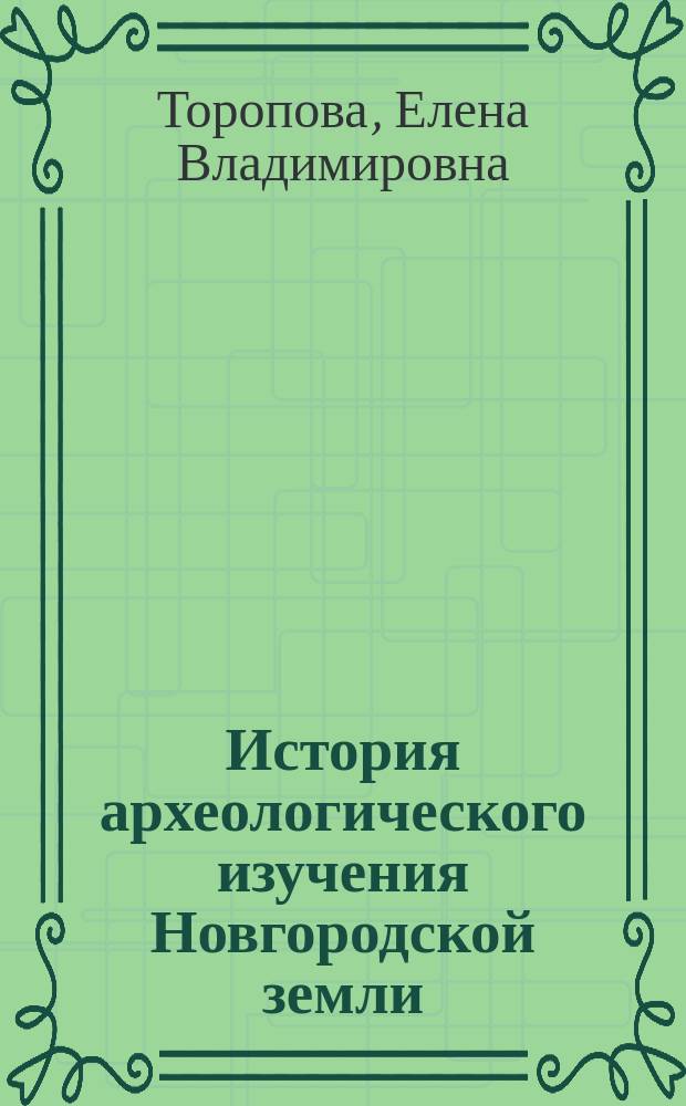 История археологического изучения Новгородской земли (30-е гг. XVIII - начало ХХ века) : учебное пособие