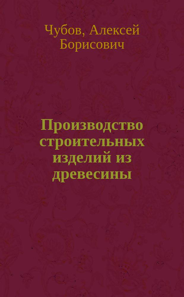 Производство строительных изделий из древесины : учебное пособие для подготовки бакалавров по направлению 35.03.02 "Технология лесозаготовительных и деревообрабатывающих производств"