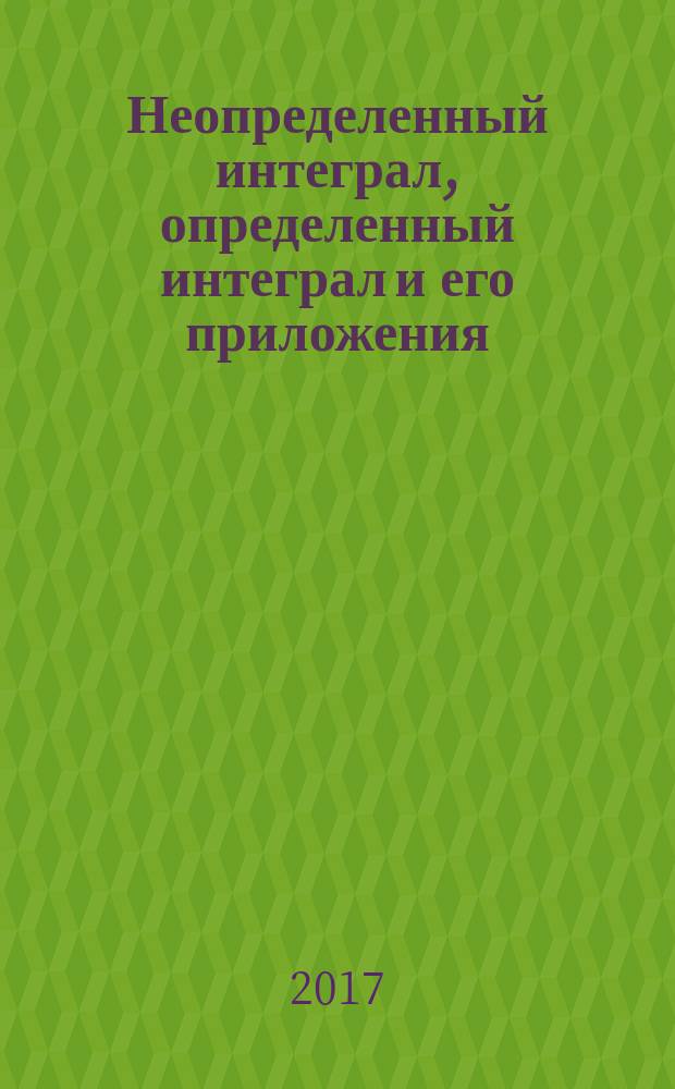 Неопределенный интеграл, определенный интеграл и его приложения : учебное пособие для студентов всех специальностей и направлений