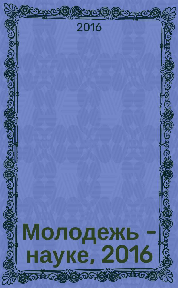 Молодежь - науке, 2016 : материалы молодёжных научно-практических конференций Псковского государственного университета по итогам научно-исследовательской работы в 2015/2016 учебном году. Т. 8