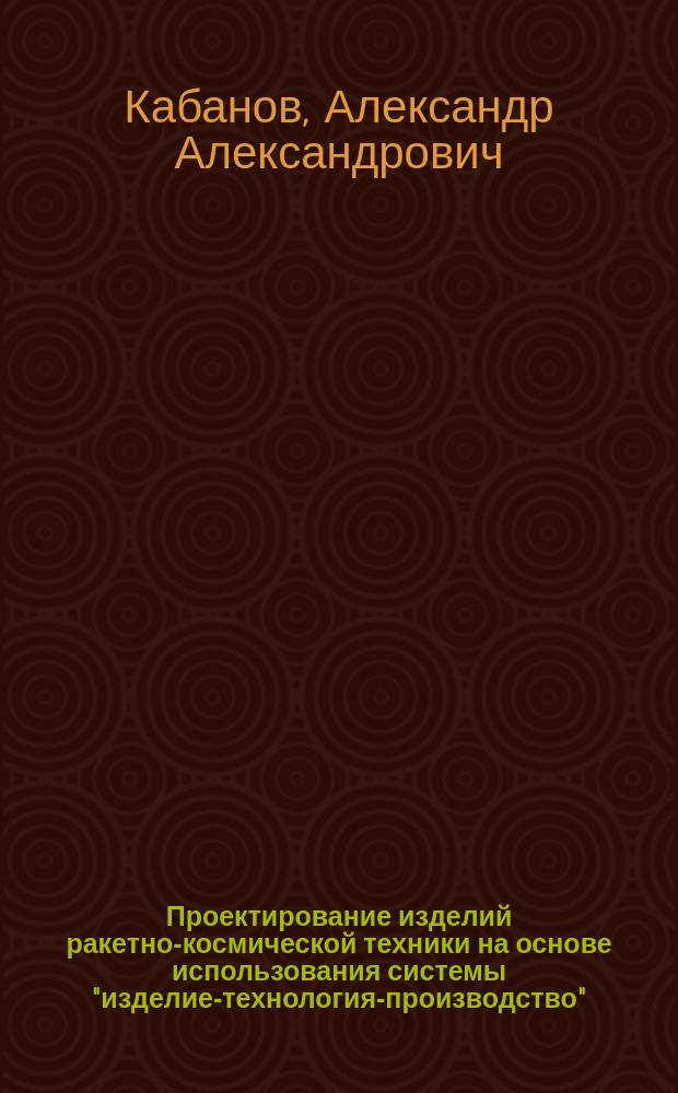 Проектирование изделий ракетно-космической техники на основе использования системы "изделие-технология-производство" : автореферат дис. на соиск. уч. степ. кандидата технических наук : специальность 05.07.02 <Проектирование, конструкция и производство летательных аппаратов>