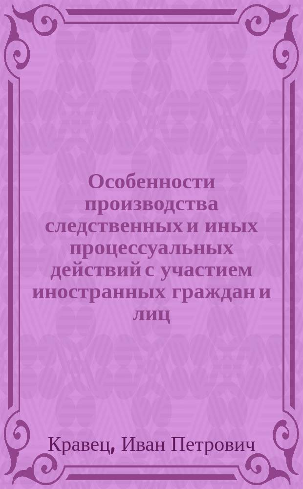 Особенности производства следственных и иных процессуальных действий с участием иностранных граждан и лиц, пользующихся иммунитетом : методическое пособие для следователей