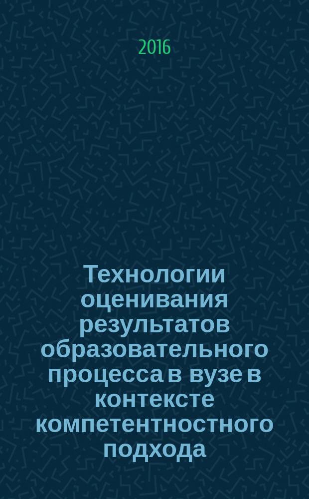 Технологии оценивания результатов образовательного процесса в вузе в контексте компетентностного подхода : учебное пособие для преподавателей и студентов