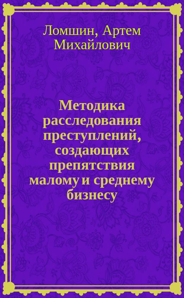 Методика расследования преступлений, создающих препятствия малому и среднему бизнесу : монография