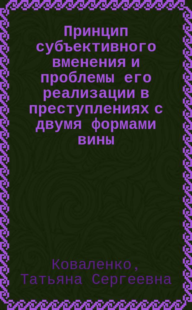 Принцип субъективного вменения и проблемы его реализации в преступлениях с двумя формами вины : монография