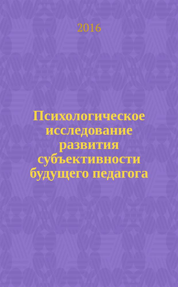 Психологическое исследование развития субъективности будущего педагога : монография