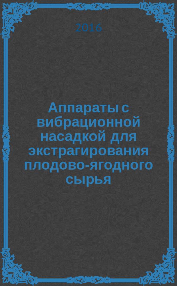 Аппараты с вибрационной насадкой для экстрагирования плодово-ягодного сырья : монография