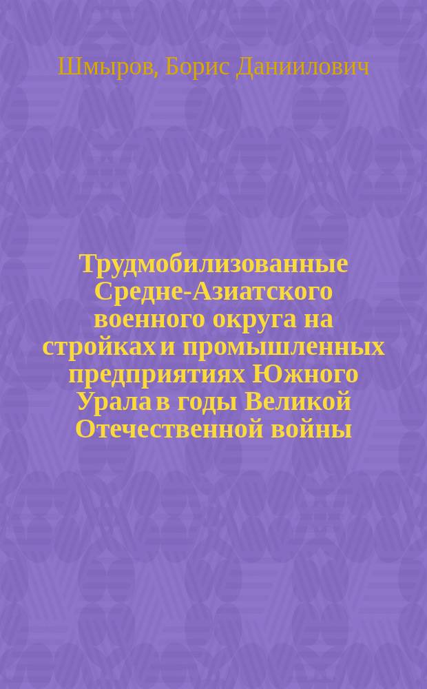 Трудмобилизованные Средне-Азиатского военного округа на стройках и промышленных предприятиях Южного Урала в годы Великой Отечественной войны : автореферат дис. на соиск. уч. степ. кандидата исторических наук : специальность 07.00.02 <Отечественная история>