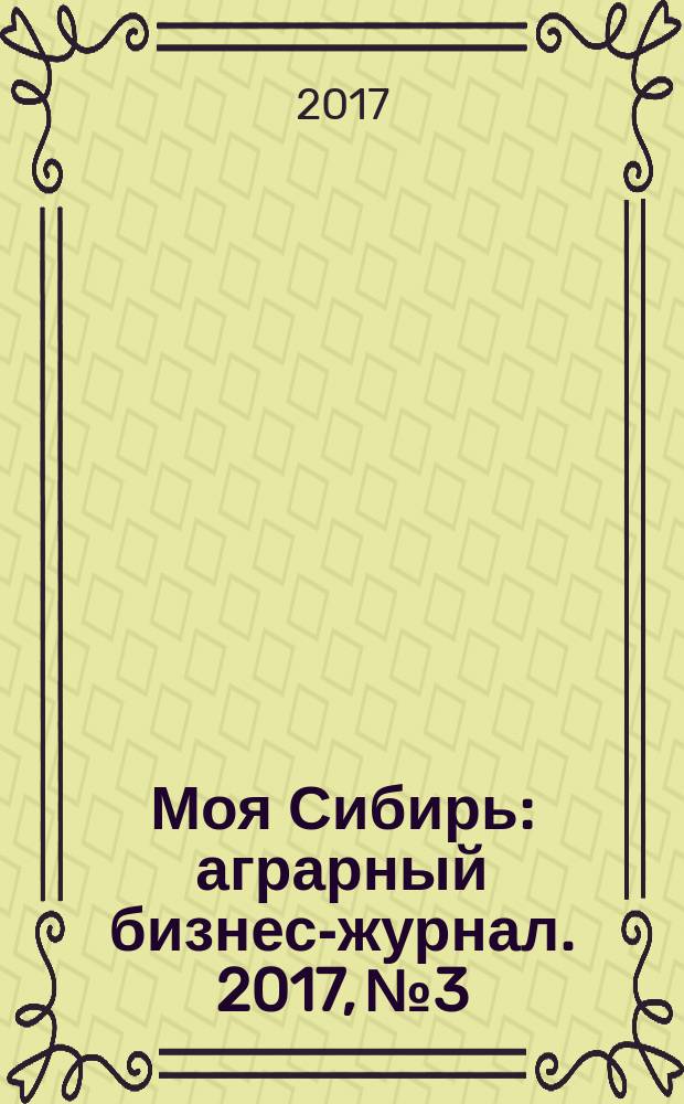 Моя Сибирь : аграрный бизнес-журнал. 2017, № 3