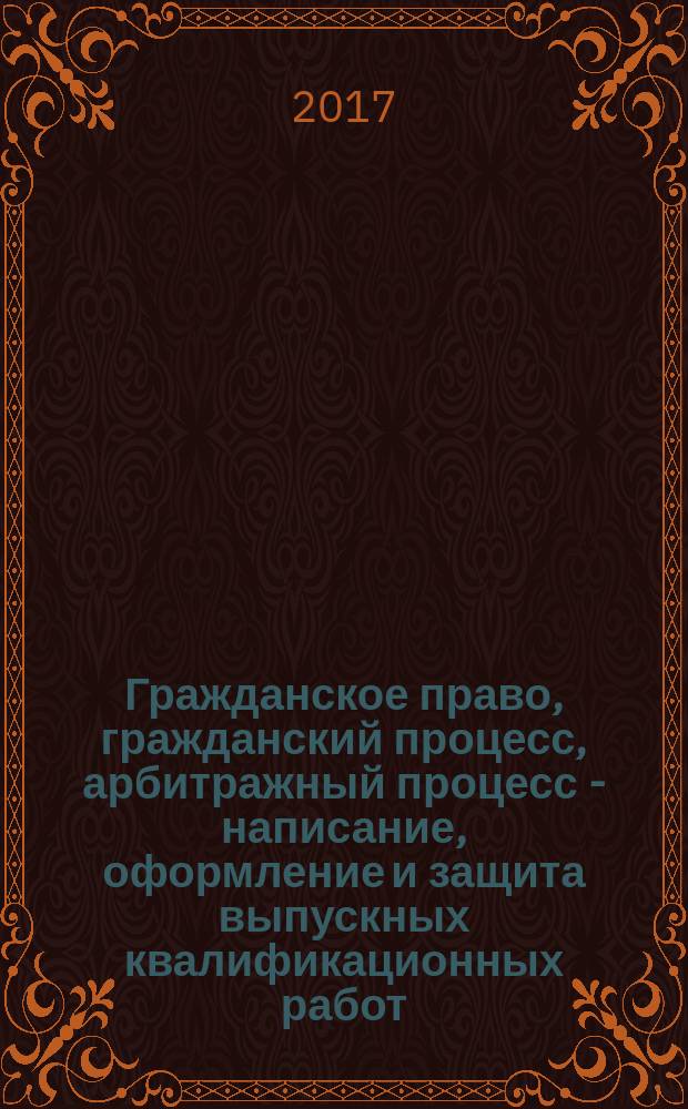 Гражданское право, гражданский процесс, арбитражный процесс - написание, оформление и защита выпускных квалификационных работ : методические указания для студентов направления подготовки 40.03.01 - "Юриспруденция"
