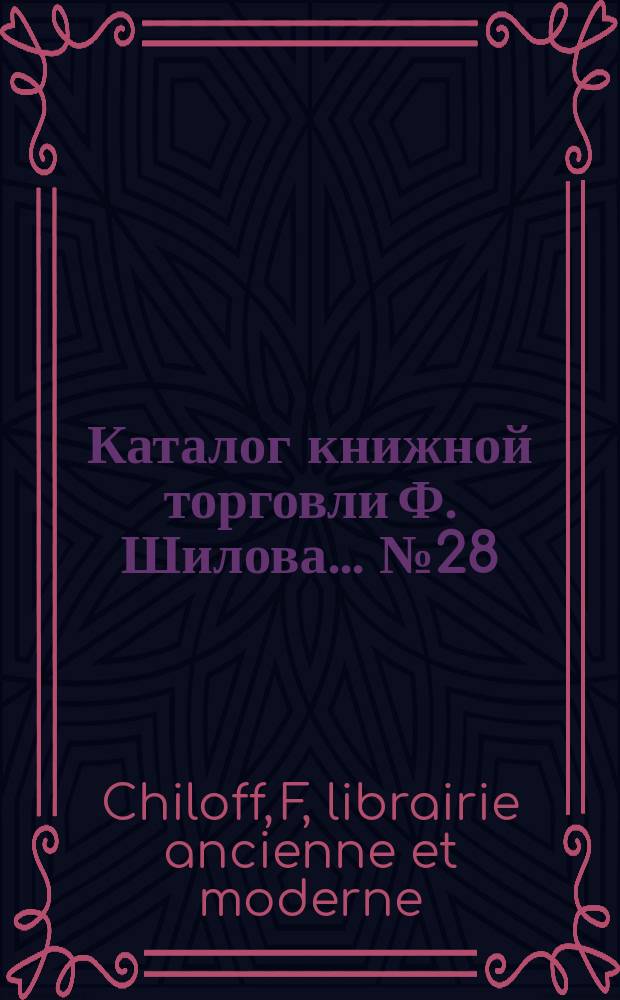 Каталог книжной торговли Ф. Шилова... № 28 : (Livres Français Historiques) = Каталог французских книг по истории