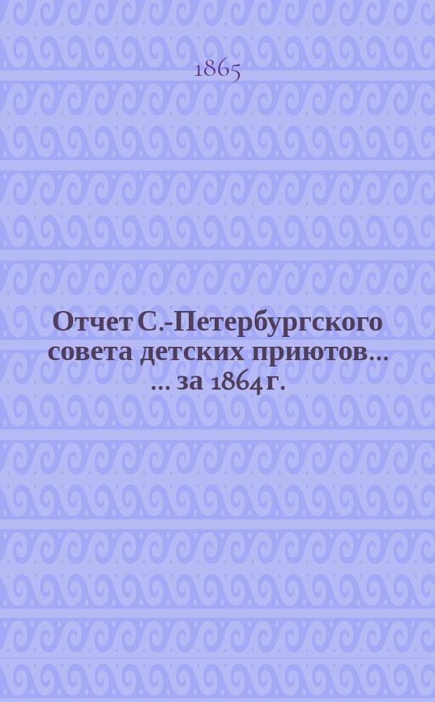 Отчет С.-Петербургского совета детских приютов... [... за 1864 г.]