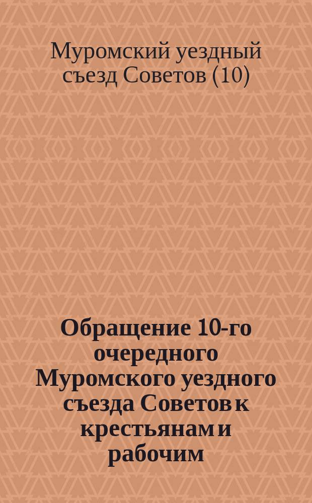 Обращение 10-го очередного Муромского уездного съезда Советов к крестьянам и рабочим : о борьбе с экономической разрухой : листовка