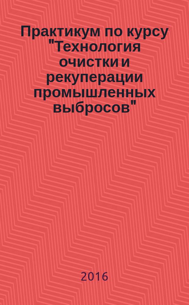 Практикум по курсу "Технология очистки и рекуперации промышленных выбросов" : учебно-методическое пособие
