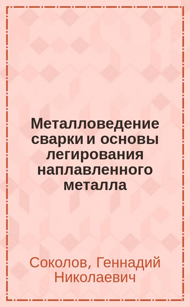 Металловедение сварки и основы легирования наплавленного металла : учебно-методическое пособие