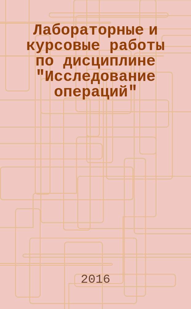 Лабораторные и курсовые работы по дисциплине "Исследование операций" : учебное пособие