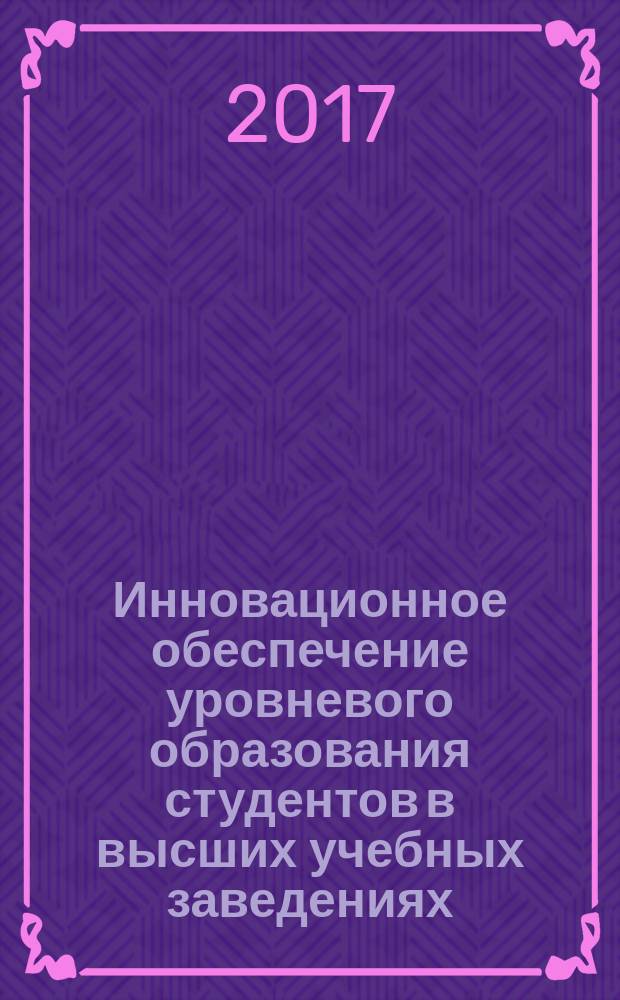 Инновационное обеспечение уровневого образования студентов в высших учебных заведениях : сборник научных статей международной научно-практической конференции, 14 апреля 2017 г.