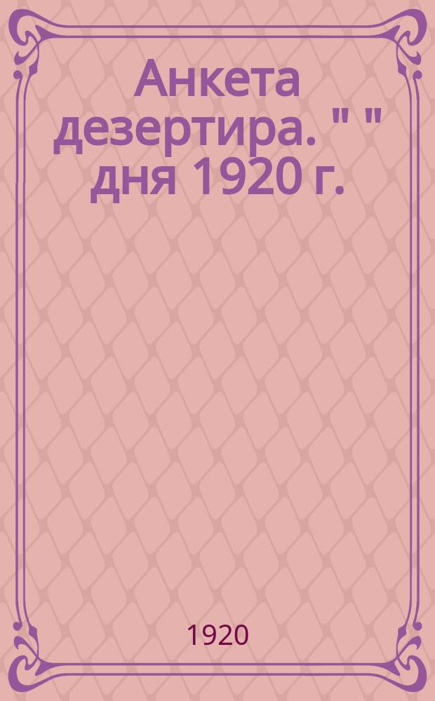 Анкета дезертира. " " дня 1920 г. : листовка