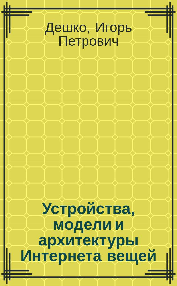 Устройства, модели и архитектуры Интернета вещей : учебное пособие : для бакалавриата и магистратуры по направлениям подготовки 09.03.04 "Информационные системы и технологии" и 09.03.04 "Программная инженерия"