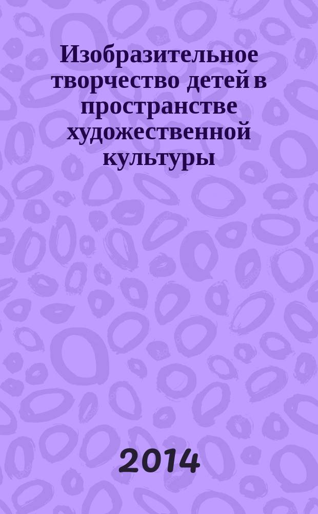 Изобразительное творчество детей в пространстве художественной культуры : сборник статей