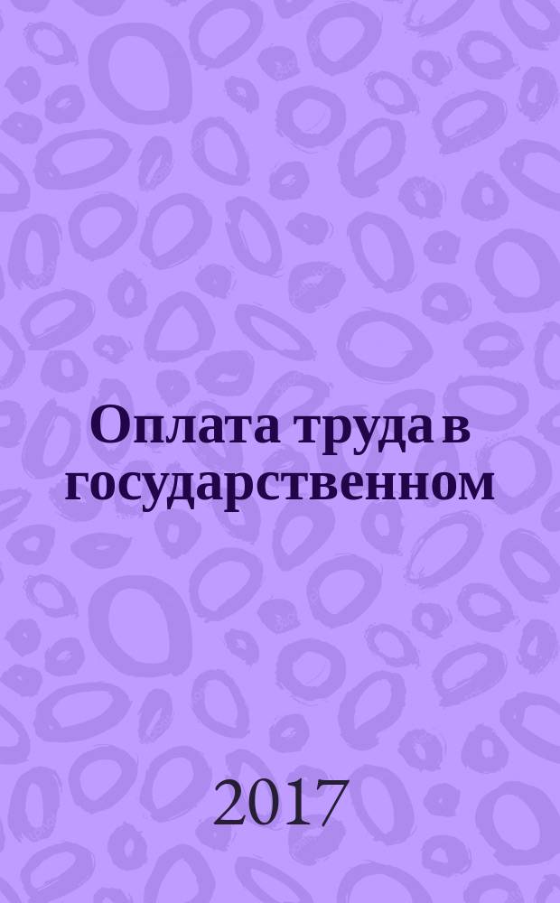 Оплата труда в государственном (муниципальном) учреждении: акты и комментарии для бухгалтера : журнал для думающего бухгалтера. 2017, № 6