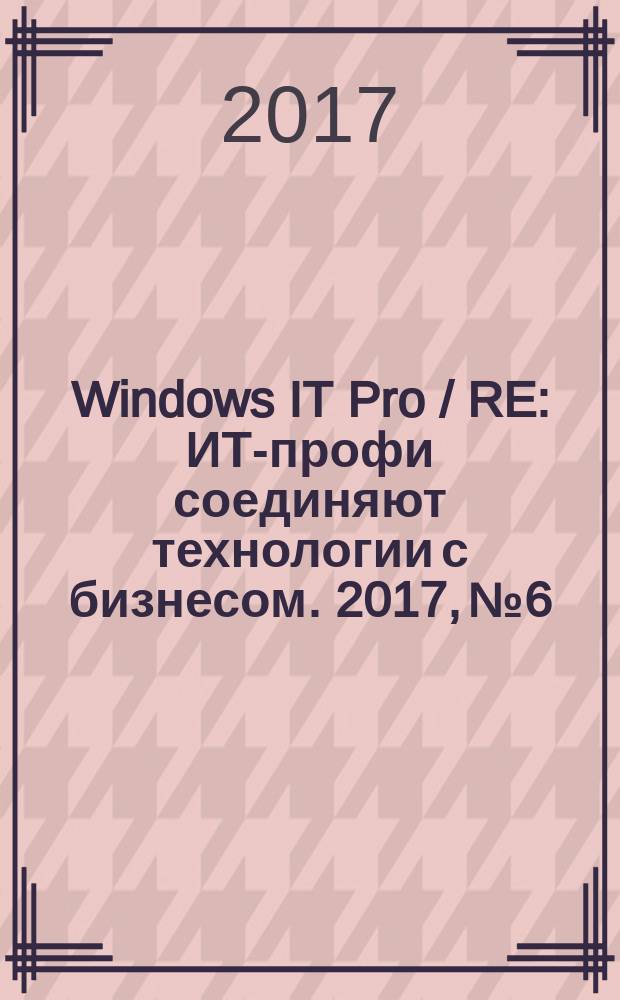 Windows IT Pro / RE : ИТ-профи соединяют технологии с бизнесом. 2017, № 6