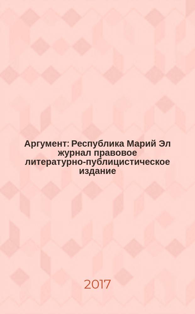 Аргумент : Республика Марий Эл журнал правовое литературно-публицистическое издание. 2017, № 3 (93)