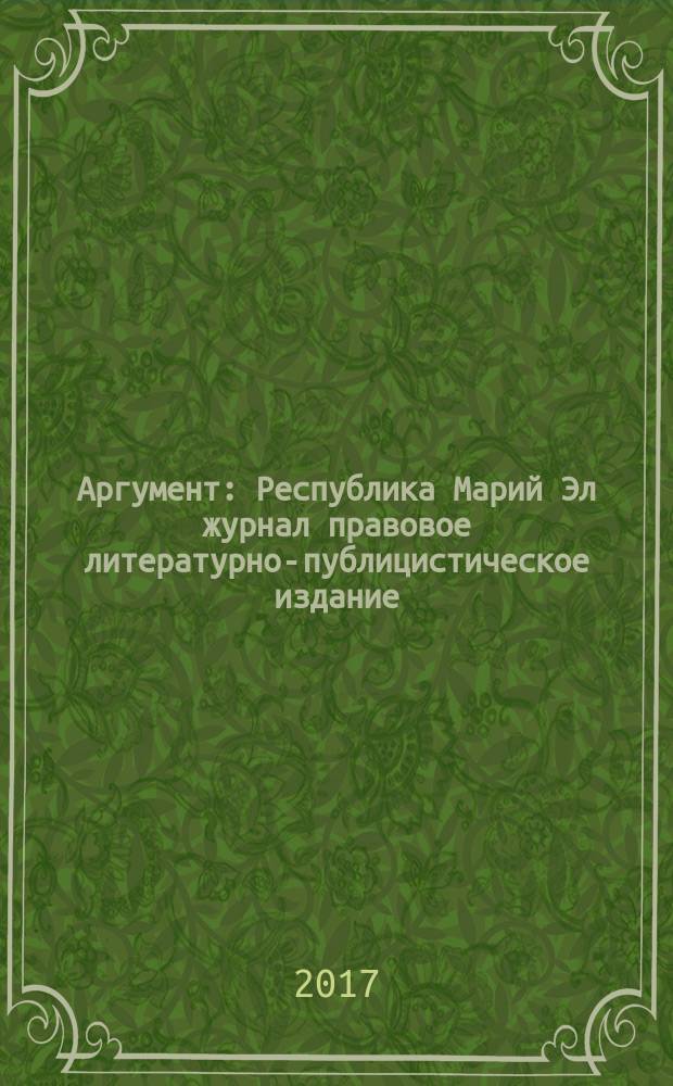 Аргумент : Республика Марий Эл журнал правовое литературно-публицистическое издание. 2017, № 5 (95)