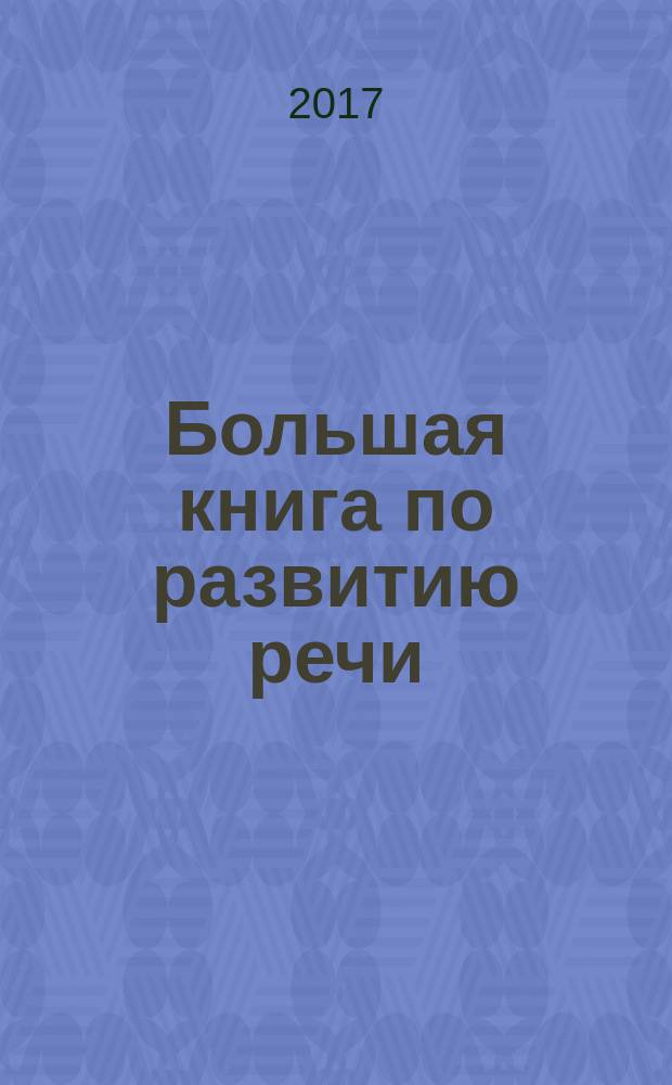 Большая книга по развитию речи : речь, грамматика, словарный запас, мышление, воображение : для дошкольного возраста : 0+