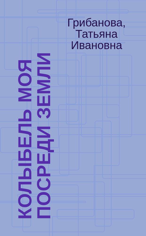 Колыбель моя посреди земли : песнь роду-племени моему : очерки и эссе