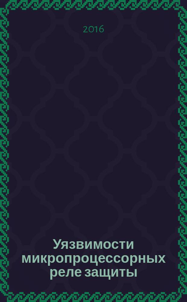 Уязвимости микропроцессорных реле защиты : проблемы и решения : учебно-практическое пособие : для аспирантов и студентов соответствующих дисциплин средних и высших учебных заведений