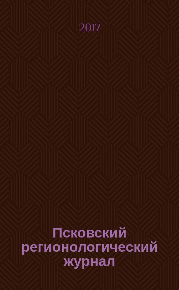 Псковский регионологический журнал : издание Совета ректоров Псковской области. 2017, № 1 (29)