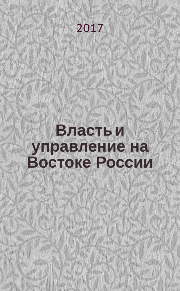 Власть и управление на Востоке России : Науч.-публицист. журн. 2017, № 1 (78)