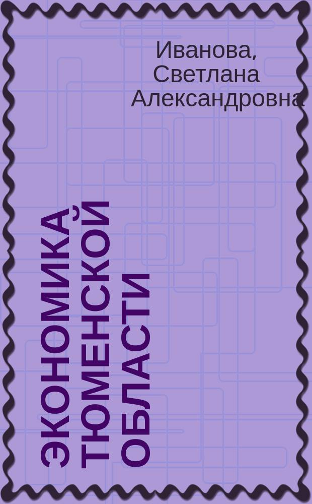 Экономика Тюменской области : учебно-методическое пособие (практикум) для студентов направления 38.03.03 "Управление персоналом", 38.03.01 "Экономика" профиля подготовки "Экономика предприятий и организаций"