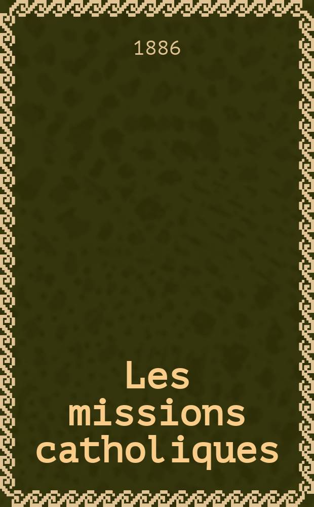 Les missions catholiques : bulletin hebdomadaire illustré de l'œuvre de la propagation de la foi. A. 18 1886, № 872