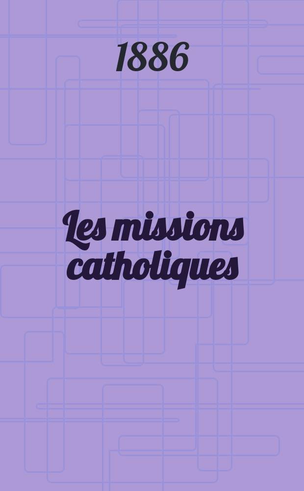 Les missions catholiques : bulletin hebdomadaire illustr&eacute; de l'&oelig;uvre de la propagation de la foi. A. 18 1886, № 884
