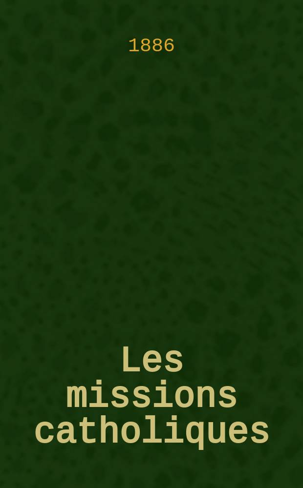 Les missions catholiques : bulletin hebdomadaire illustré de l'œuvre de la propagation de la foi. A. 18 1886, № 891