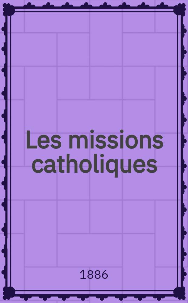 Les missions catholiques : bulletin hebdomadaire illustré de l'œuvre de la propagation de la foi. A. 18 1886, № 901